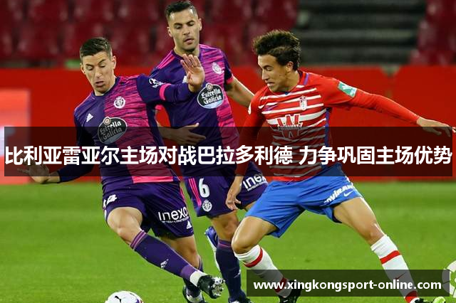比利亚雷亚尔主场对战巴拉多利德 力争巩固主场优势