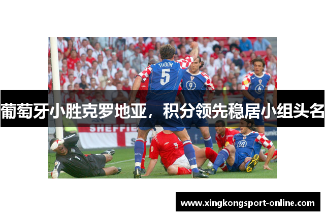 葡萄牙小胜克罗地亚，积分领先稳居小组头名