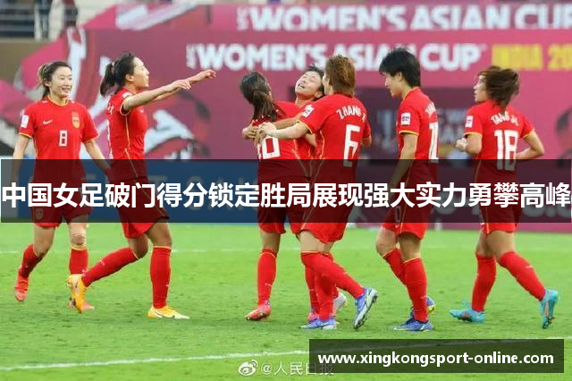 中国女足破门得分锁定胜局展现强大实力勇攀高峰