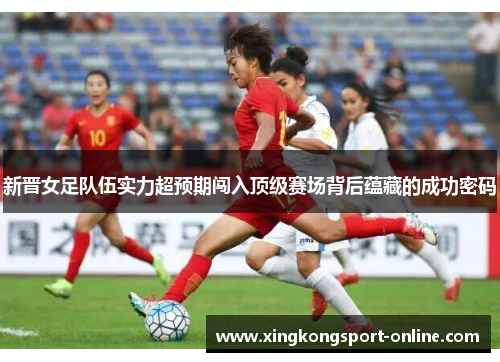 新晋女足队伍实力超预期闯入顶级赛场背后蕴藏的成功密码